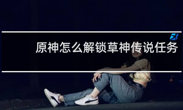 原神怎么解锁草神传说任务