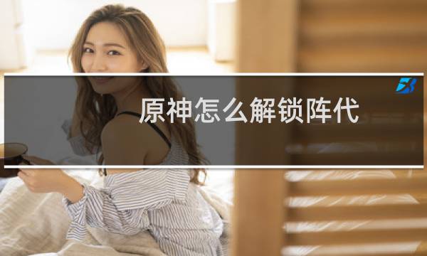 原神怎么解锁阵代