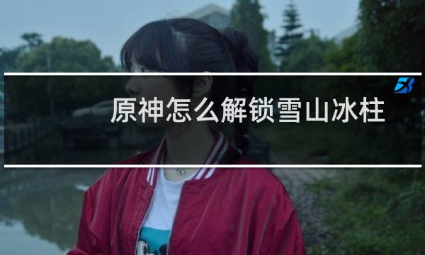 原神怎么解锁雪山冰柱