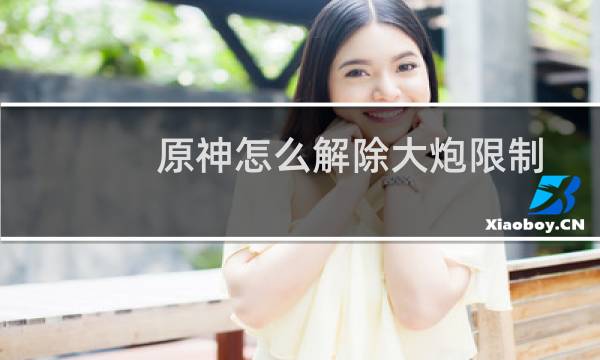 原神怎么解除大炮限制