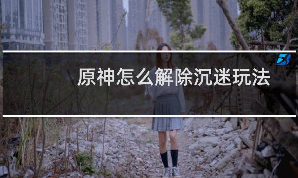 原神怎么解除沉迷玩法