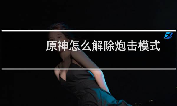 原神怎么解除炮击模式