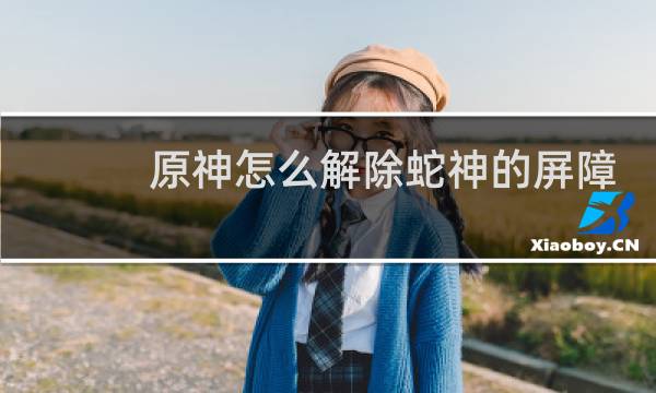 原神怎么解除蛇神的屏障