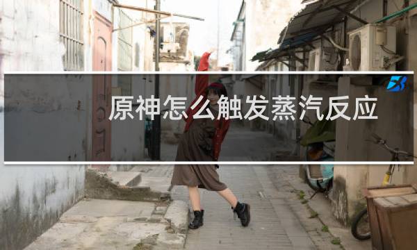 原神怎么触发蒸汽反应