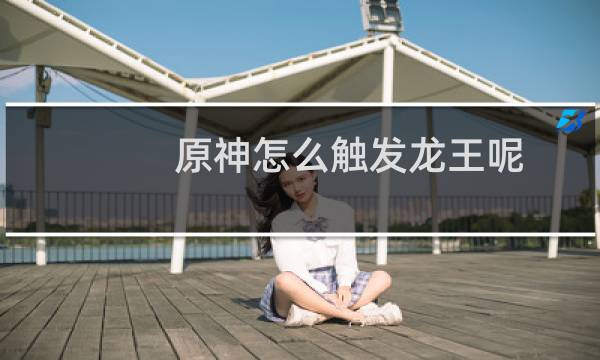 原神怎么触发龙王呢