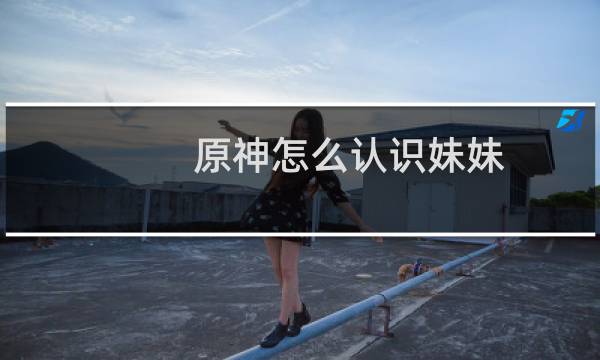 原神怎么认识妹妹