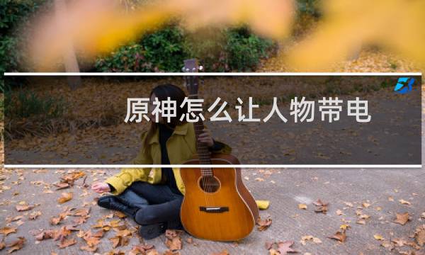原神怎么让人物带电