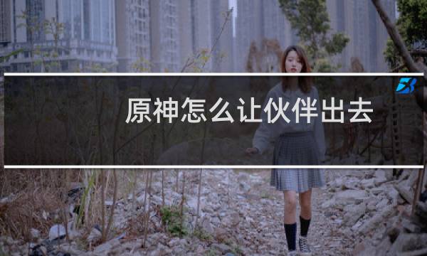 原神怎么让伙伴出去