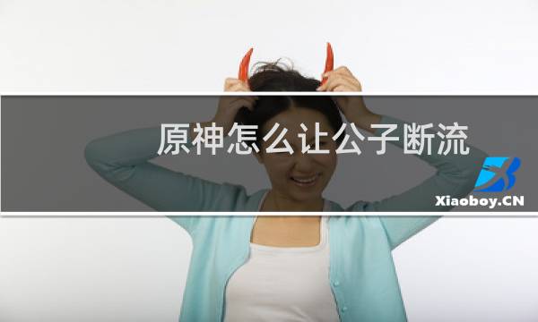 原神怎么让公子断流