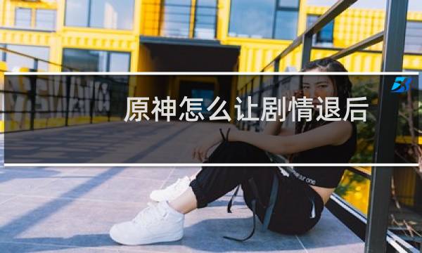 原神怎么让剧情退后