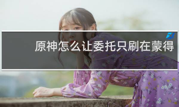 原神怎么让委托只刷在蒙得