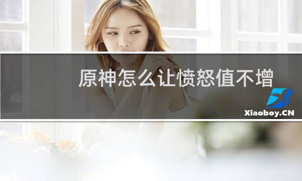 原神怎么让愤怒值不增