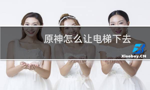 原神怎么让电梯下去