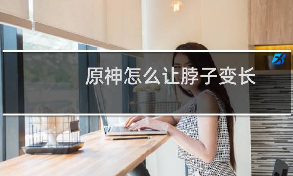 原神怎么让脖子变长