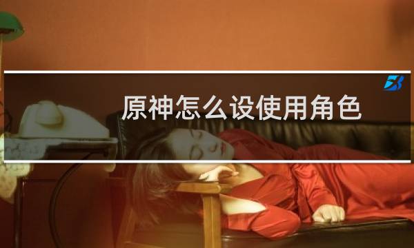 原神怎么设使用角色