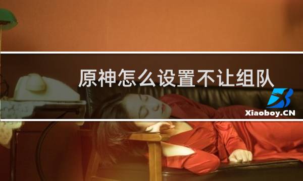 原神怎么设置不让组队