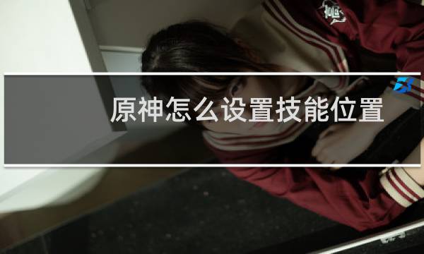 原神怎么设置技能位置