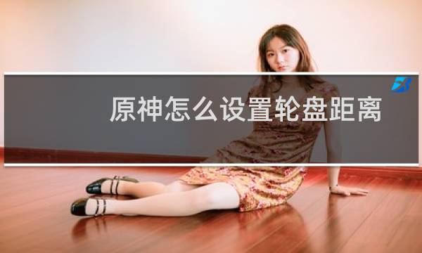 原神怎么设置轮盘距离