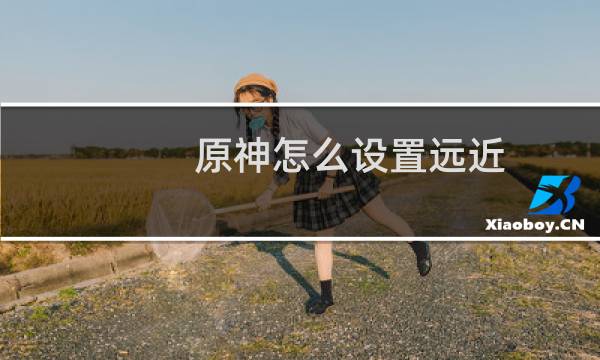 原神怎么设置远近