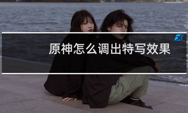 原神怎么调出特写效果