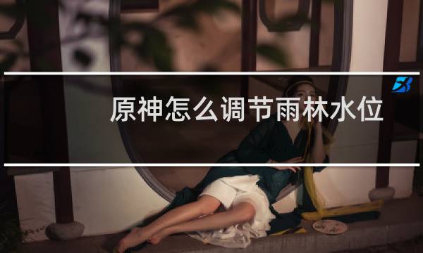 原神怎么调节雨林水位