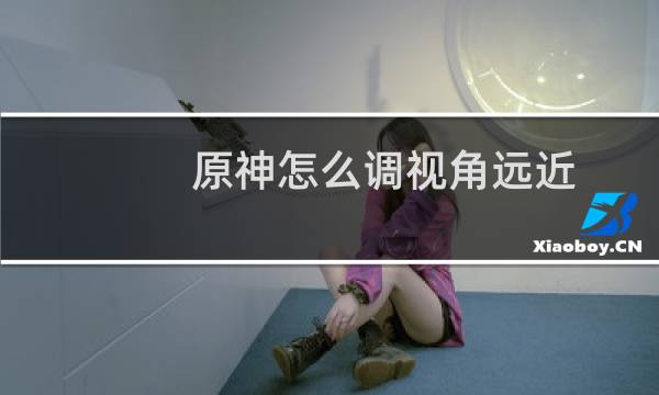 原神怎么调视角远近