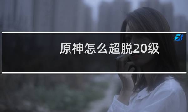 原神怎么超脱20级