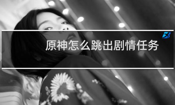 原神怎么跳出剧情任务
