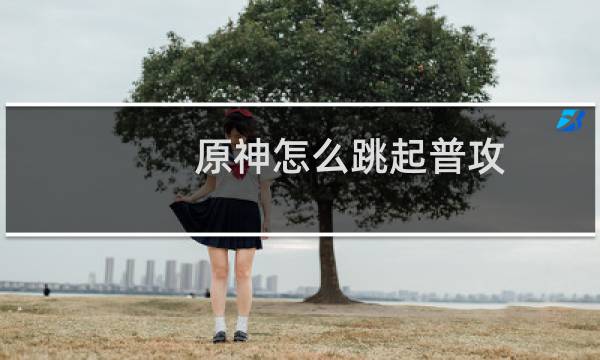 原神怎么跳起普攻