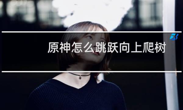 原神怎么跳跃向上爬树