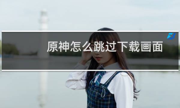 原神怎么跳过下载画面
