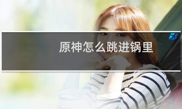 原神怎么跳进锅里