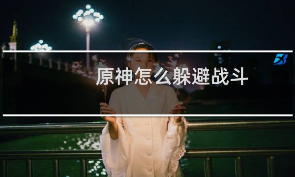 原神怎么躲避战斗