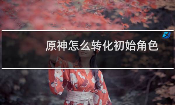 原神怎么转化初始角色