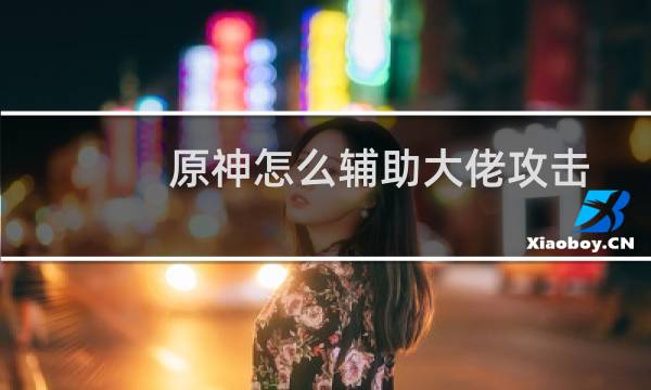 原神怎么辅助大佬攻击