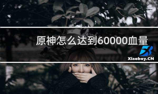 原神怎么达到60000血量