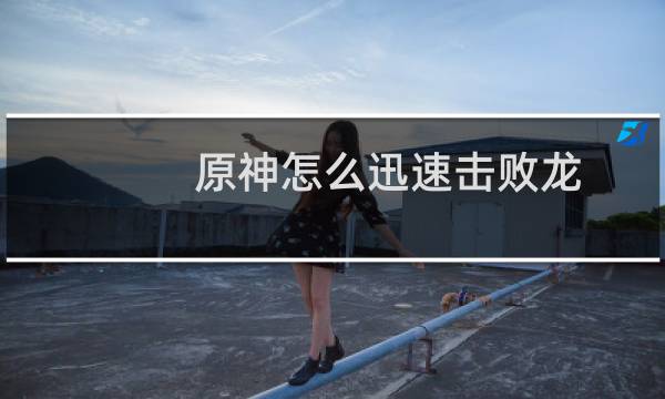 原神怎么迅速击败龙