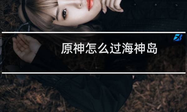 原神怎么过海神岛
