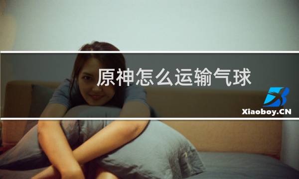 原神怎么运输气球