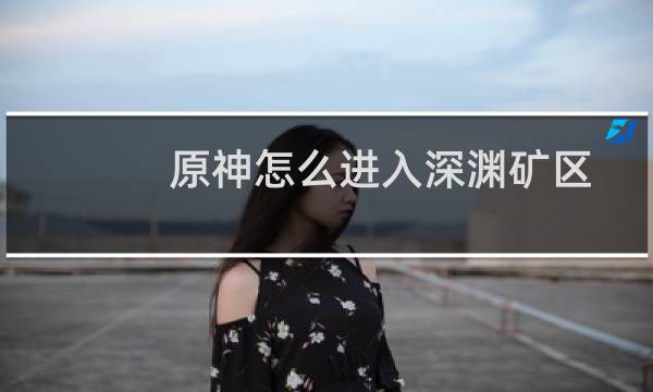原神怎么进入深渊矿区
