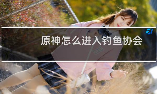 原神怎么进入钓鱼协会
