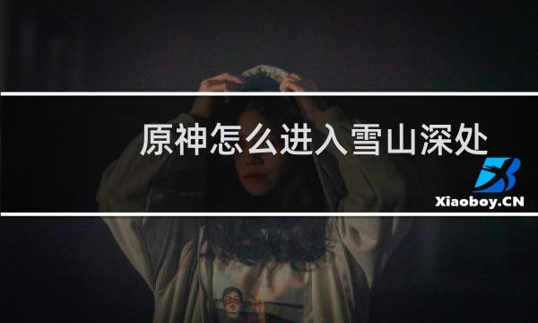原神怎么进入雪山深处