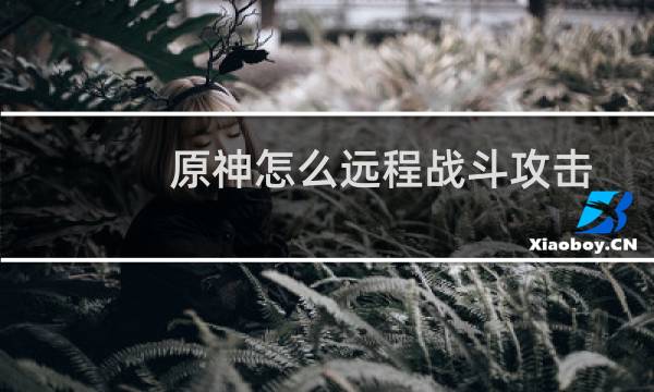 原神怎么远程战斗攻击