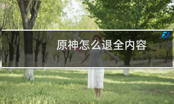 原神怎么退全内容