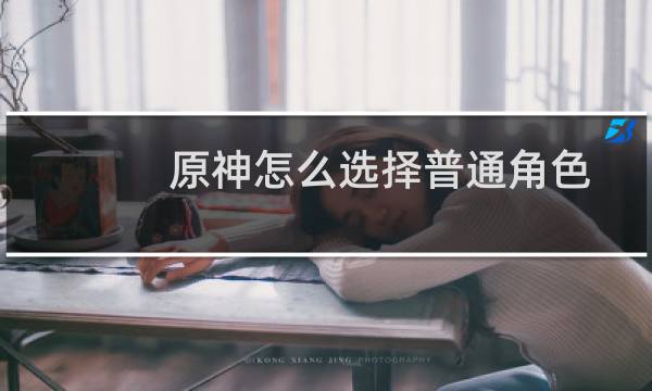 原神怎么选择普通角色
