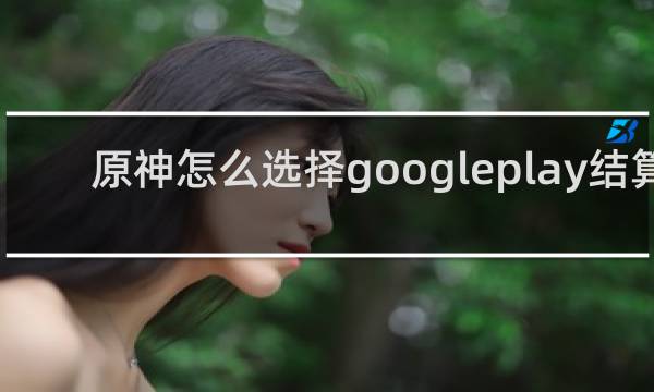 原神怎么选择googleplay结算