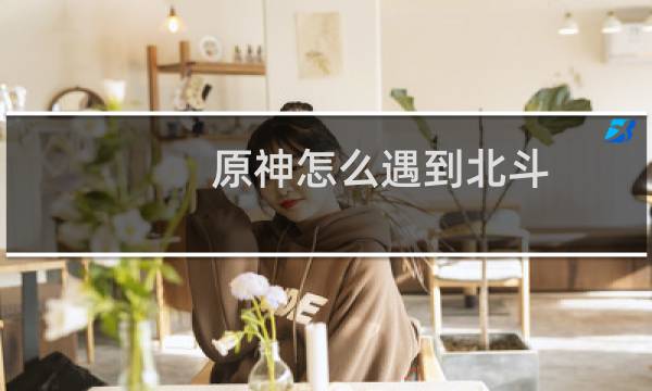 原神怎么遇到北斗