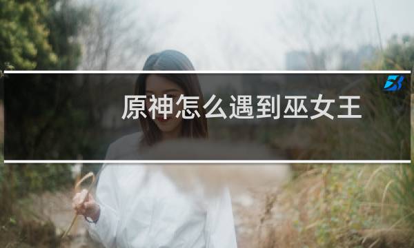 原神怎么遇到巫女王