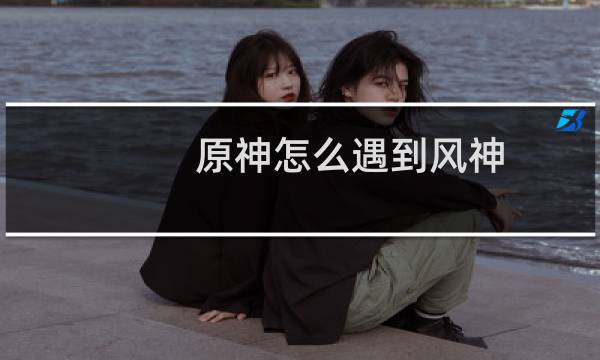 原神怎么遇到风神