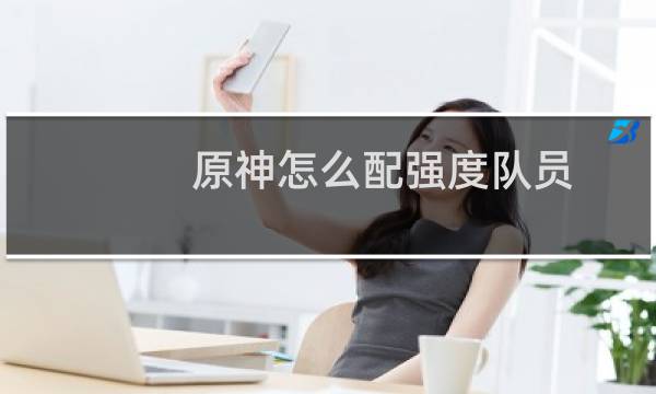 原神怎么配强度队员